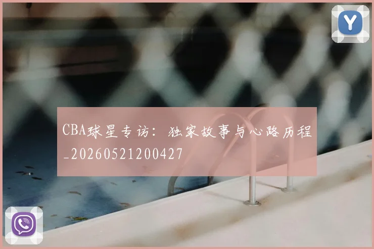 CBA球星专访：独家故事与心路历程_20260521200427