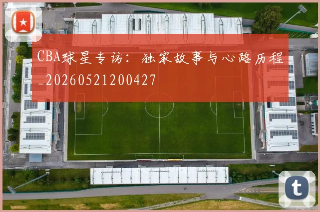 CBA球星专访:独家故事与心路历程_20260521200427