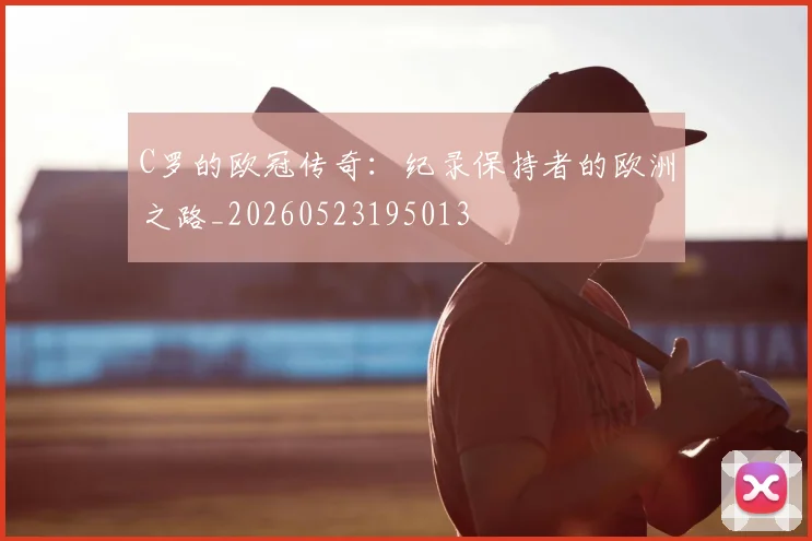 C罗的欧冠传奇：纪录保持者的欧洲之路_20260523195013