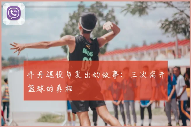 乔丹退役与复出的故事：三次离开篮球的真相